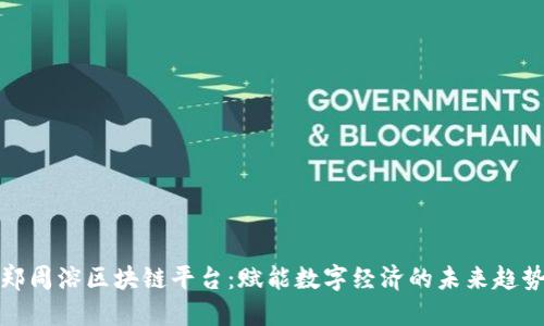 郑周溶区块链平台：赋能数字经济的未来趋势