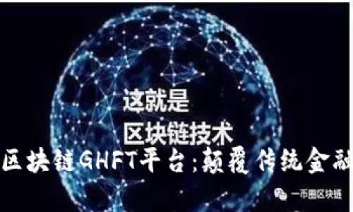 深度解析区块链GHFT平台：颠覆传统金融的新机遇