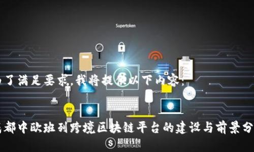 为了满足要求，我将提供以下内容：


成都中欧班列跨境区块链平台的建设与前景分析