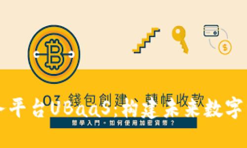 区块链服务平台UBaaS：构建未来数字经济的基石