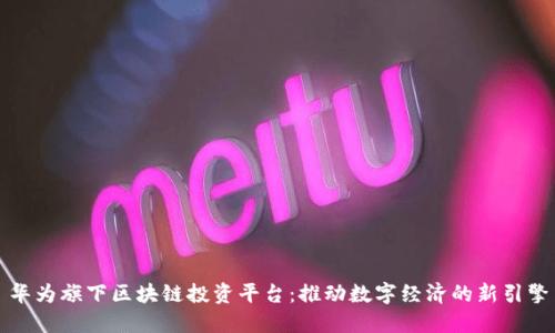 华为旗下区块链投资平台：推动数字经济的新引擎