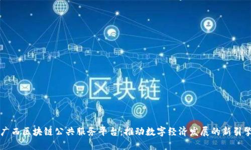 广西区块链公共服务平台：推动数字经济发展的新引擎