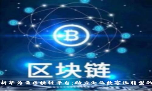 全面解析华为云区块链平台：助力企业数字化转型的新选择