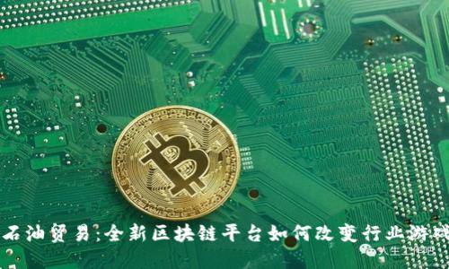 创新石油贸易：全新区块链平台如何改变行业游戏规则