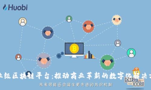 企业级区块链平台：推动商业革新的数字化解决方案