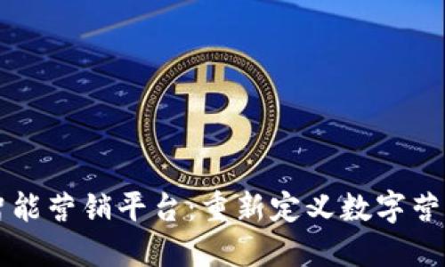 区块链智能营销平台：重新定义数字营销的未来