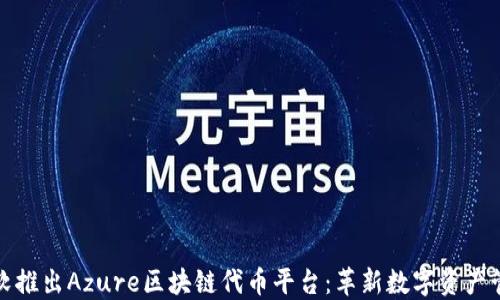 
微软推出Azure区块链代币平台：革新数字资产管理