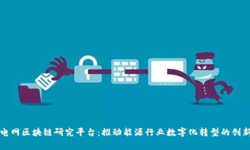 国家电网区块链研究平台：推动能源行业数字化转型的创新之路