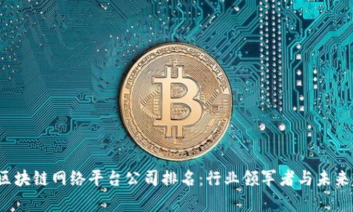 2023年区块链网络平台公司排名：行业领军者与未来趋势分析