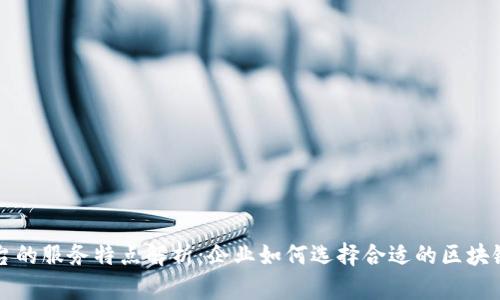 区块链平台的服务特点解析：企业如何选择合适的区块链解决方案