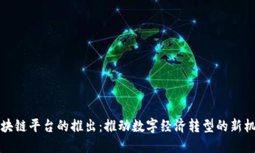 区块链平台的推出：推动数字经济转型的新机遇