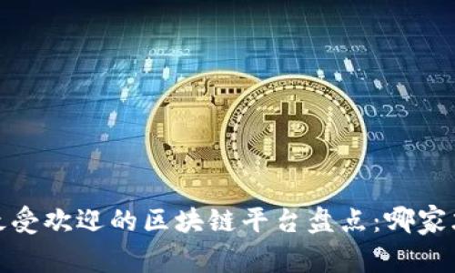2023年最受欢迎的区块链平台盘点：哪家才是王者?