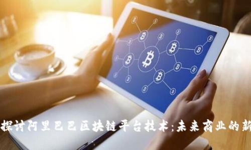 深入探讨阿里巴巴区块链平台技术：未来商业的新引擎