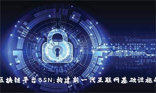 中国区块链平台BSN：构建新一代互联网基础设施的未来