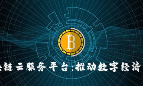 统一区块链云服务平台：推动数字经济的新引擎
