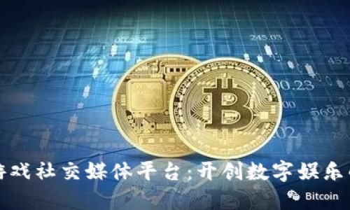 区块链游戏社交媒体平台：开创数字娱乐的新天地