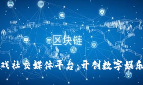 区块链游戏社交媒体平台：开创数字娱乐的新天地