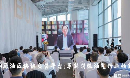 : CTN原油区块链交易平台：革新传统油气行业的新动力