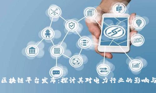 国网区块链平台发布：探讨其对电力行业的影响与前景