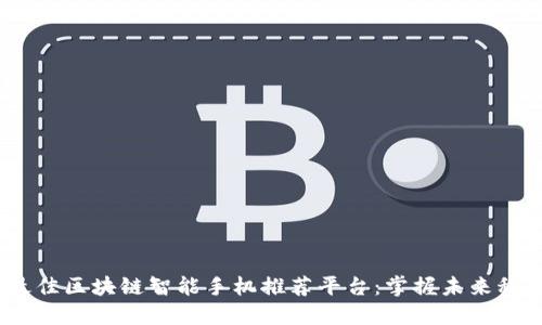 2023年最佳区块链智能手机推荐平台：掌握未来科技的钥匙