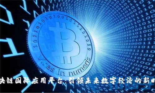 br
区块链国际应用平台：引领未来数字经济的新时代