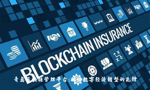 青岛区块链管理平台：推动数字经济转型的先锋