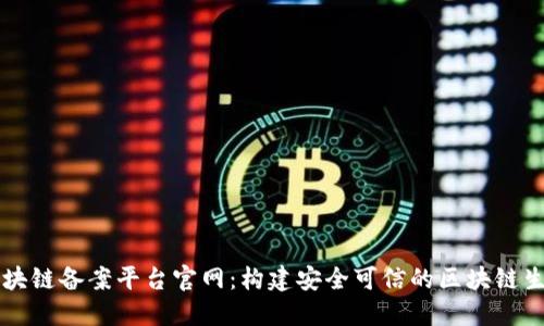 电信区块链备案平台官网：构建安全可信的区块链生态系统