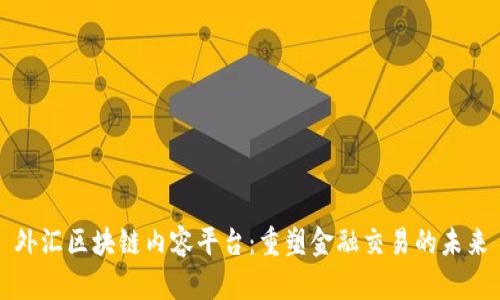 外汇区块链内容平台：重塑金融交易的未来