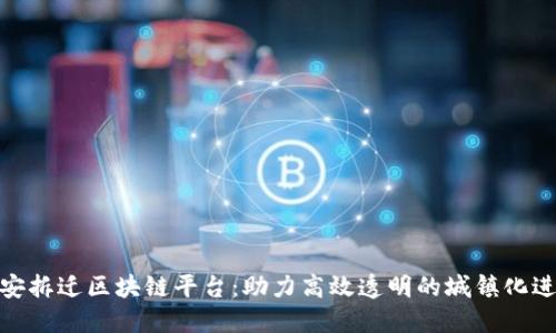 雄安拆迁区块链平台：助力高效透明的城镇化进程
