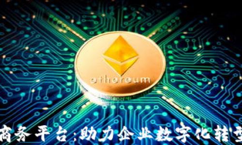 
上海区块链商务平台：助力企业数字化转型与创新发展