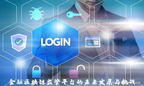 
金融区块链监管平台的未来发展与挑战