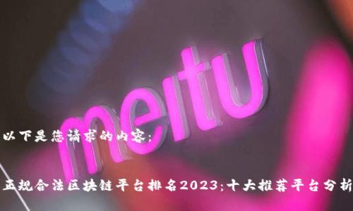 以下是您请求的内容：


正规合法区块链平台排名2023：十大推荐平台分析