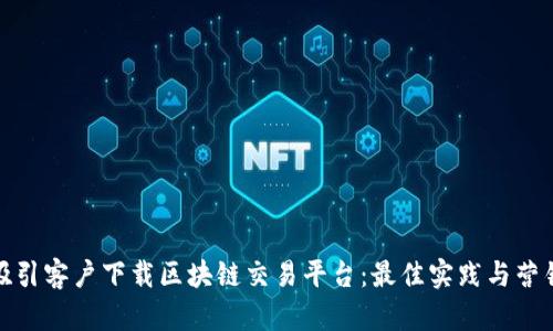 如何吸引客户下载区块链交易平台：最佳实践与营销策略