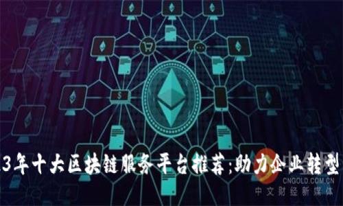 : 2023年十大区块链服务平台推荐：助力企业转型与创新