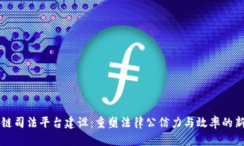 区块链司法平台建设：重塑法律公信力与效率的新路径