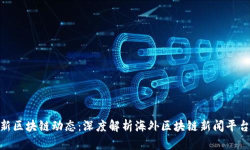 全球最新区块链动态：深度解析海外区块链新闻平台的崛起