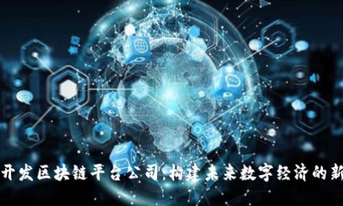 杭州开发区块链平台公司：构建未来数字经济的新基石