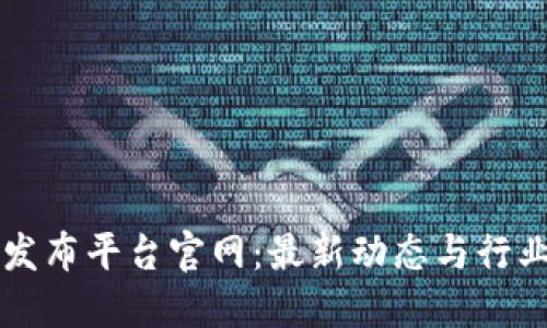 区块链新消息发布平台官网：最新动态与行业趋势一站获取