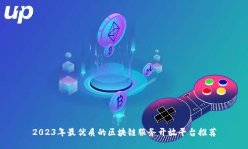 2023年最优质的区块链服务开放平台推荐
