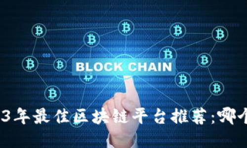 2023年最佳区块链平台推荐：哪个好？