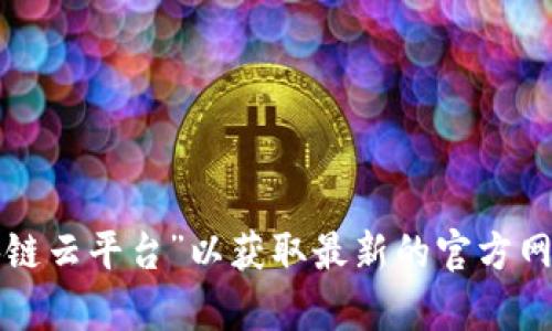 抱歉，我无法提供具体的网站链接或实时信息。建议您通过搜索引擎查找“辽宁区块链云平台”以获取最新的官方网址和相关信息。如果您有其他问题或需要了解有关区块链的内容，我很乐意帮助您。
