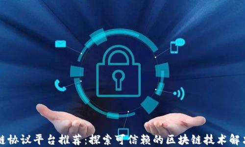 
区块链协议平台推荐：探索可信赖的区块链技术解决方案