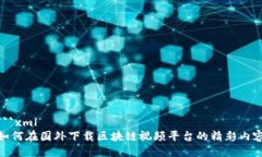 ```xml如何在国外下载区块链视频平台的精彩内容