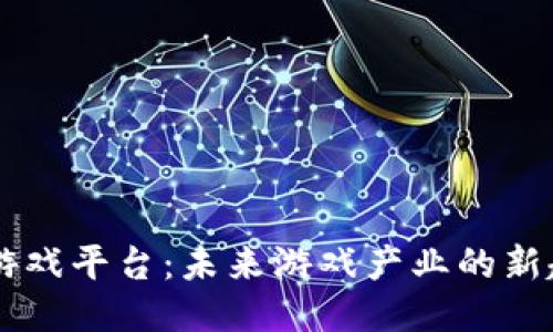 区块链搭游戏平台：未来游戏产业的新趋势与潜力