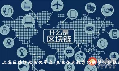 : 上海区块链无纸化平台：未来企业数字化转型的新机遇