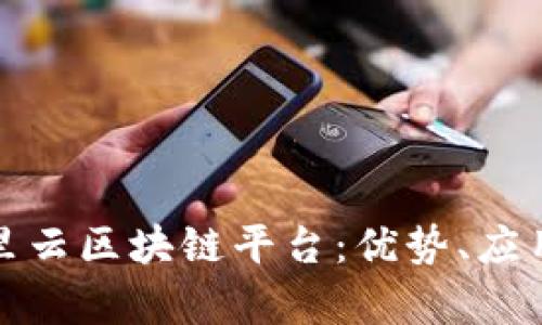 全面解析阿里云区块链平台：优势、应用与未来发展