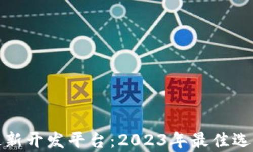 探索区块链最新开发平台:2023年最佳选择与应用前景