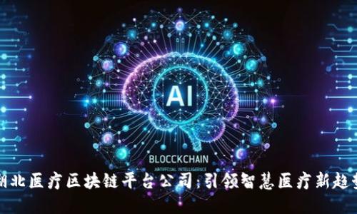湖北医疗区块链平台公司：引领智慧医疗新趋势