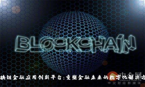 区块链金融应用创新平台：重塑金融未来的数字化解决方案
