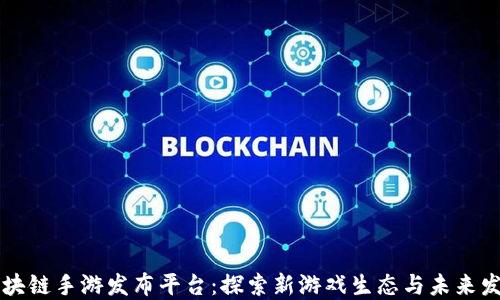 区块链手游发布平台:探索新游戏生态与未来发展